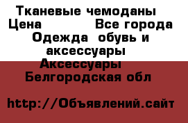 Тканевые чемоданы › Цена ­ 4 500 - Все города Одежда, обувь и аксессуары » Аксессуары   . Белгородская обл.